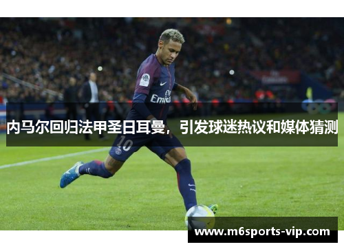 内马尔回归法甲圣日耳曼，引发球迷热议和媒体猜测