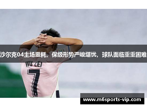 沙尔克04主场噩耗，保级形势严峻堪忧，球队面临重重困难