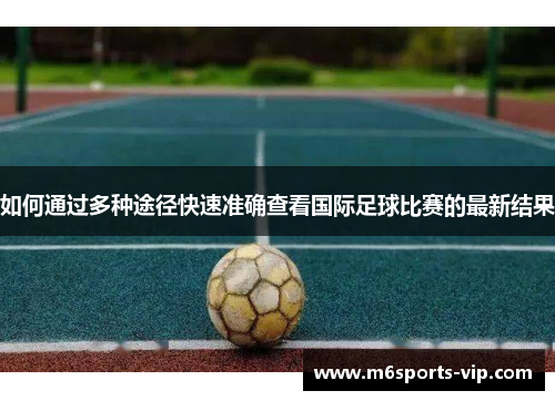 如何通过多种途径快速准确查看国际足球比赛的最新结果