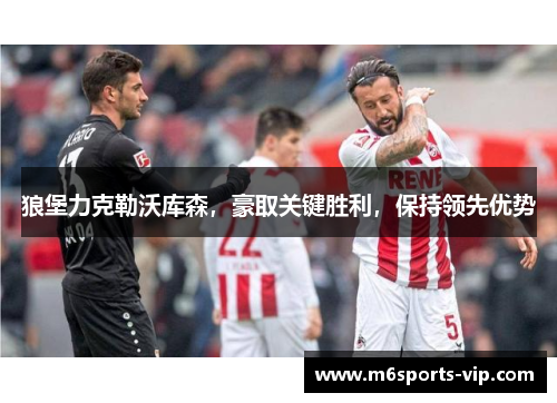 狼堡力克勒沃库森，豪取关键胜利，保持领先优势