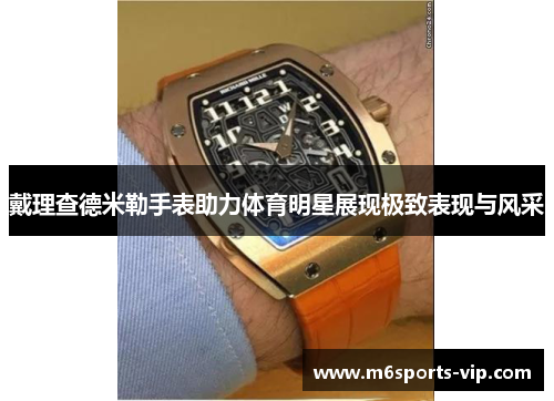 戴理查德米勒手表助力体育明星展现极致表现与风采