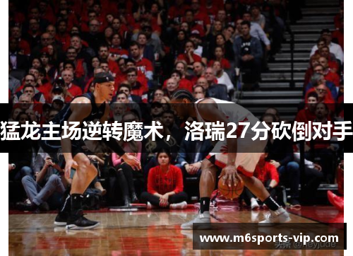 猛龙主场逆转魔术，洛瑞27分砍倒对手