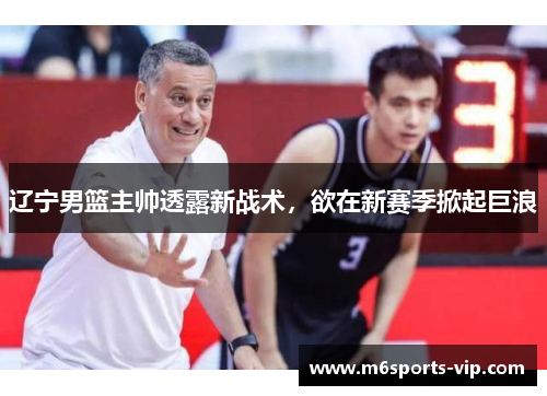 辽宁男篮主帅透露新战术，欲在新赛季掀起巨浪