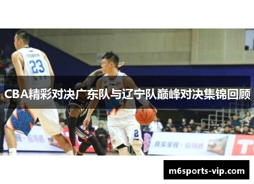 CBA精彩对决广东队与辽宁队巅峰对决集锦回顾