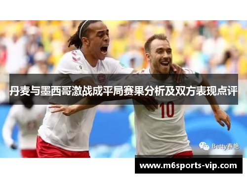 丹麦与墨西哥激战成平局赛果分析及双方表现点评