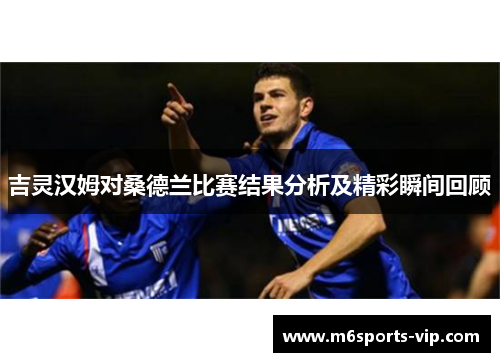 吉灵汉姆对桑德兰比赛结果分析及精彩瞬间回顾