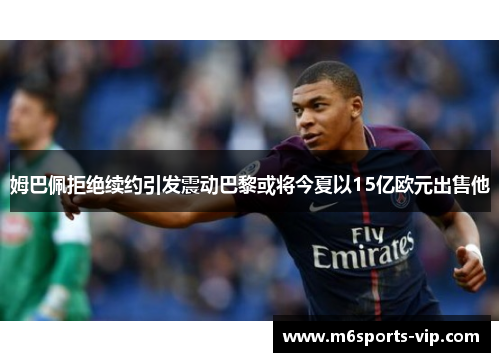 姆巴佩拒绝续约引发震动巴黎或将今夏以15亿欧元出售他