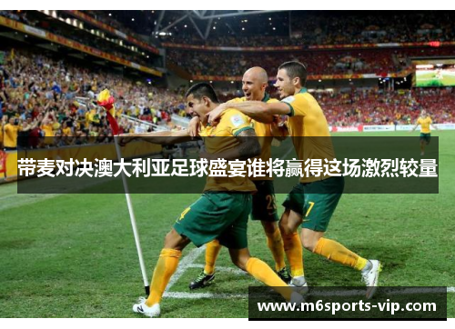 带麦对决澳大利亚足球盛宴谁将赢得这场激烈较量