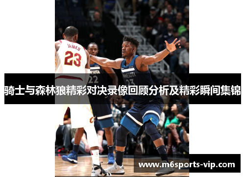 骑士与森林狼精彩对决录像回顾分析及精彩瞬间集锦