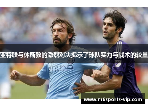 亚特联与休斯敦的激烈对决揭示了球队实力与战术的较量