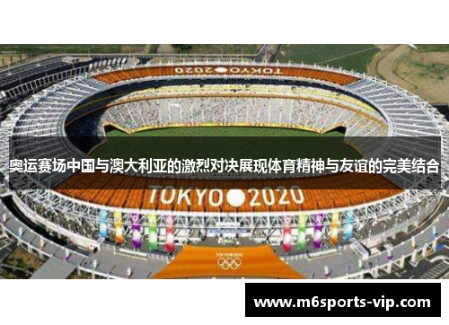 奥运赛场中国与澳大利亚的激烈对决展现体育精神与友谊的完美结合