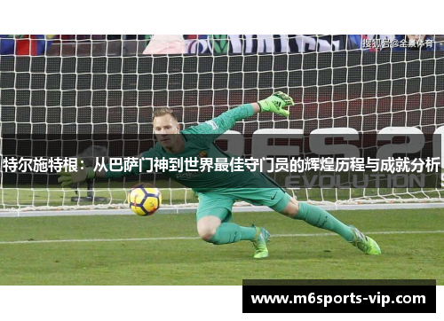 特尔施特根：从巴萨门神到世界最佳守门员的辉煌历程与成就分析