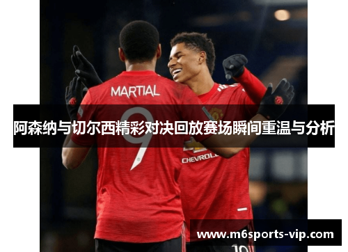 阿森纳与切尔西精彩对决回放赛场瞬间重温与分析
