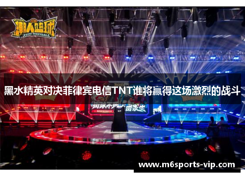 黑水精英对决菲律宾电信TNT谁将赢得这场激烈的战斗
