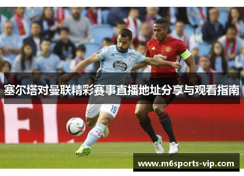 塞尔塔对曼联精彩赛事直播地址分享与观看指南