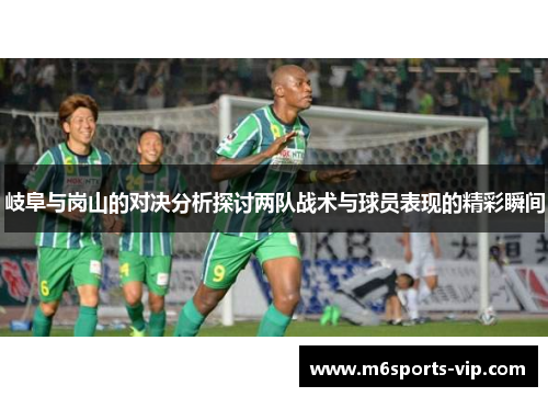 岐阜与岗山的对决分析探讨两队战术与球员表现的精彩瞬间